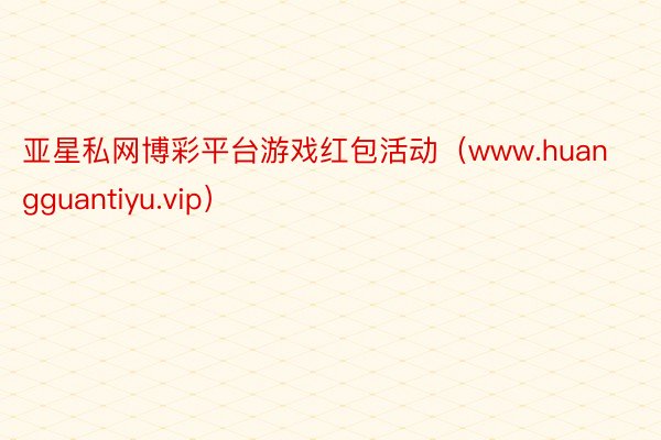 亚星私网博彩平台游戏红包活动（www.huangguantiyu.vip）