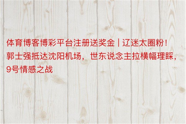 体育博客博彩平台注册送奖金 | 辽迷太圈粉！郭士强抵达沈阳机场，世东说念主拉横幅理睬，9号情感之战