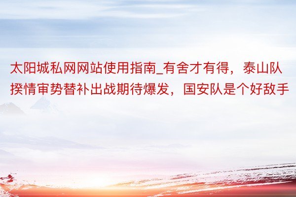 太阳城私网网站使用指南_有舍才有得，泰山队揆情审势替补出战期待爆发，国安队是个好敌手