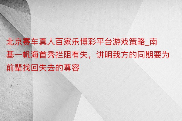 北京赛车真人百家乐博彩平台游戏策略_南基一帆海首秀拦阻有失，讲明我方的同期要为前辈找回失去的尊容