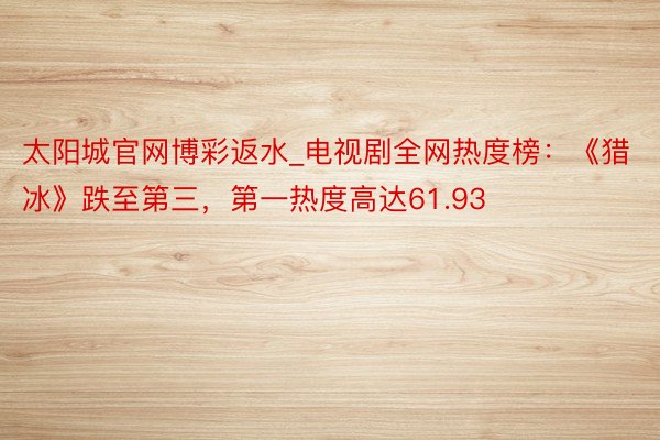 太阳城官网博彩返水_电视剧全网热度榜：《猎冰》跌至第三，第一热度高达61.93
