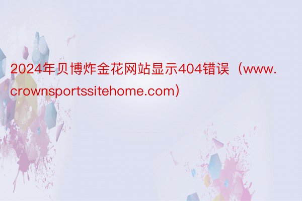 2024年贝博炸金花网站显示404错误（www.crownsportssitehome.com）