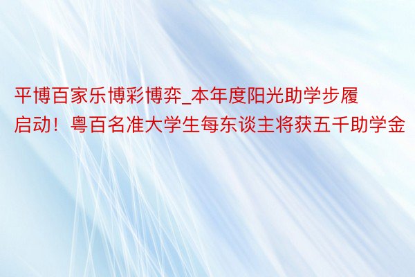 平博百家乐博彩博弈_本年度阳光助学步履启动！粤百名准大学生每东谈主将获五千助学金