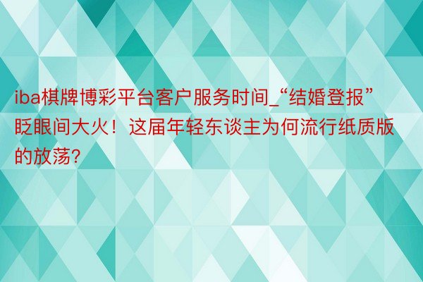 iba棋牌博彩平台客户服务时间_“结婚登报”眨眼间大火！这届年轻东谈主为何流行纸质版的放荡？