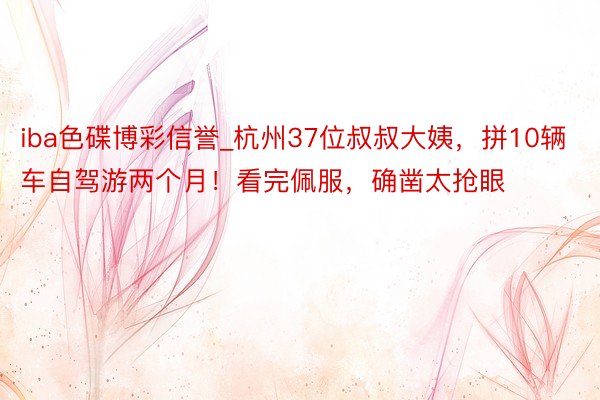 iba色碟博彩信誉_杭州37位叔叔大姨，拼10辆车自驾游两个月！看完佩服，确凿太抢眼