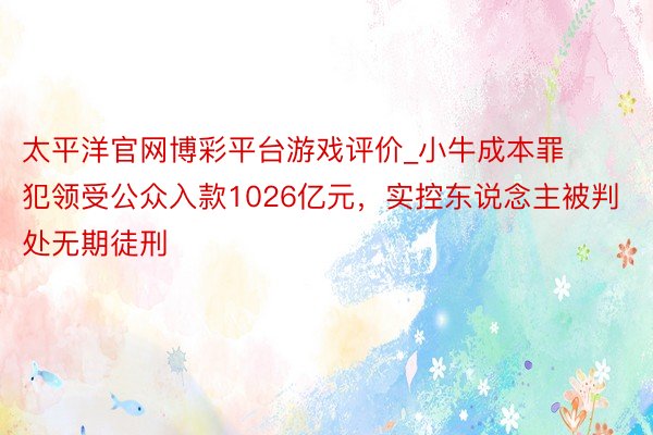 太平洋官网博彩平台游戏评价_小牛成本罪犯领受公众入款1026亿元，实控东说念主被判处无期徒刑