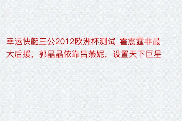 幸运快艇三公2012欧洲杯测试_霍震霆非最大后援，郭晶晶依靠吕燕妮，设置天下巨星