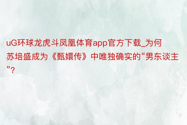 uG环球龙虎斗凤凰体育app官方下载_为何苏培盛成为《甄嬛传》中唯独确实的“男东谈主”？