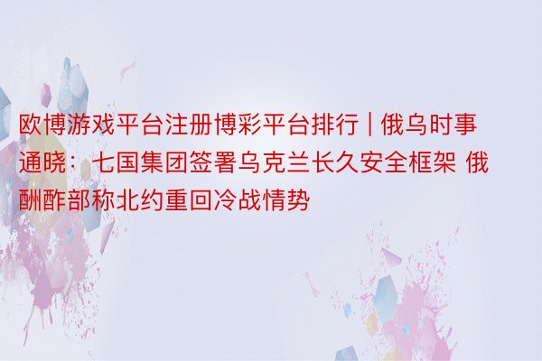 欧博游戏平台注册博彩平台排行 | 俄乌时事通晓：七国集团签署乌克兰长久安全框架 俄酬酢部称北约重回冷战情势