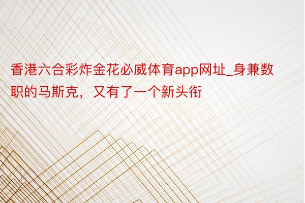 香港六合彩炸金花必威体育app网址_身兼数职的马斯克，又有了一个新头衔