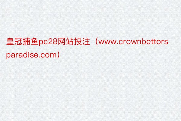 皇冠捕鱼pc28网站投注（www.crownbettorsparadise.com）