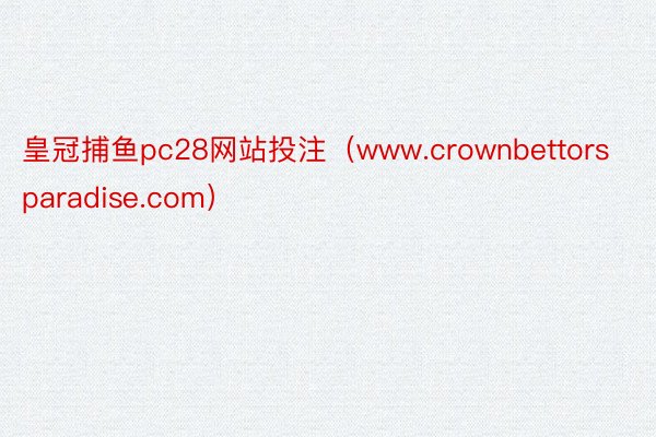 皇冠捕鱼pc28网站投注（www.crownbettorsparadise.com）