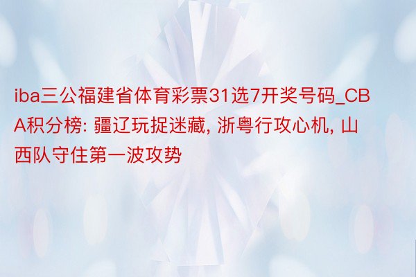 iba三公福建省体育彩票31选7开奖号码_CBA积分榜: 疆辽玩捉迷藏, 浙粤行攻心机, 山西队守住第一波攻势