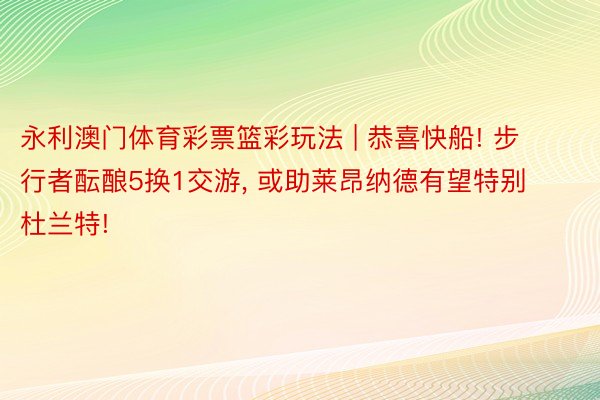 永利澳门体育彩票篮彩玩法 | 恭喜快船! 步行者酝酿5换1交游, 或助莱昂纳德有望特别杜兰特!