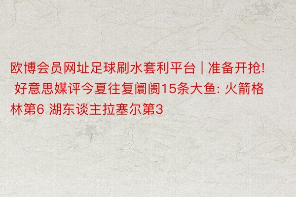 欧博会员网址足球刷水套利平台 | 准备开抢! 好意思媒评今夏往复阛阓15条大鱼: 火箭格林第6 湖东谈主拉塞尔第3