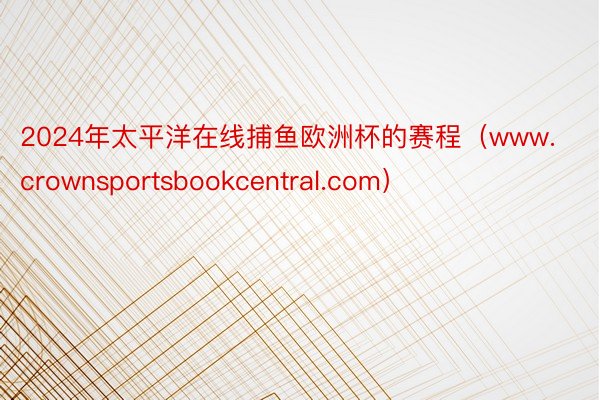 2024年太平洋在线捕鱼欧洲杯的赛程（www.crownsportsbookcentral.com）