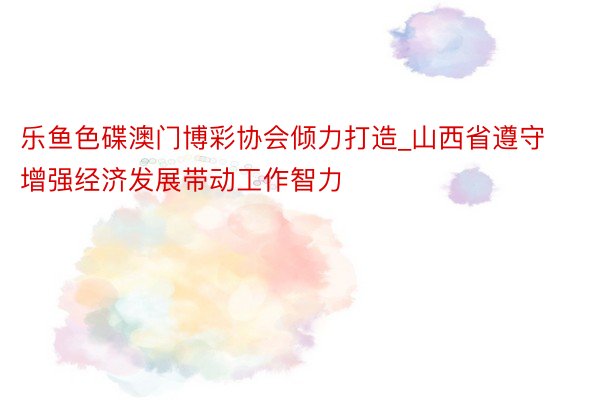 乐鱼色碟澳门博彩协会倾力打造_山西省遵守增强经济发展带动工作智力