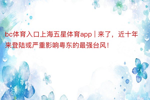 bc体育入口上海五星体育app | 来了，近十年来登陆或严重影响粤东的最强台风！