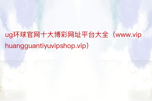 ug环球官网十大博彩网址平台大全（www.viphuangguantiyuvipshop.vip）