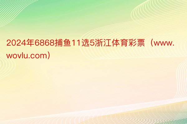 2024年6868捕鱼11选5浙江体育彩票（www.wovlu.com）