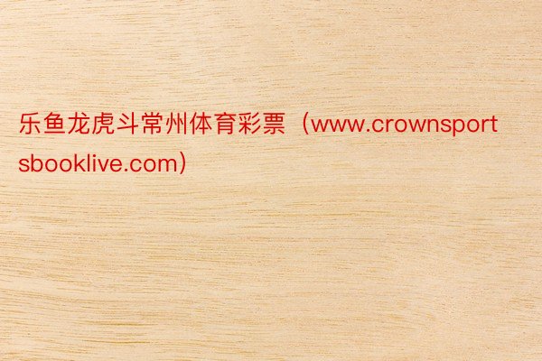 乐鱼龙虎斗常州体育彩票（www.crownsportsbooklive.com）