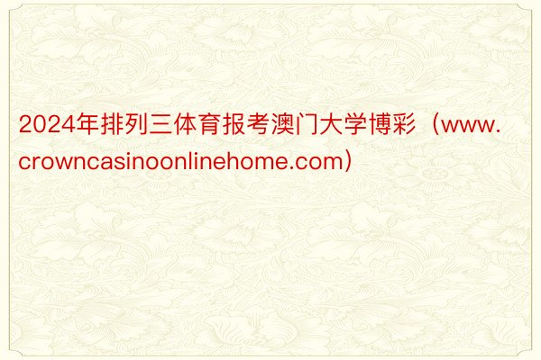 2024年排列三体育报考澳门大学博彩（www.crowncasinoonlinehome.com）