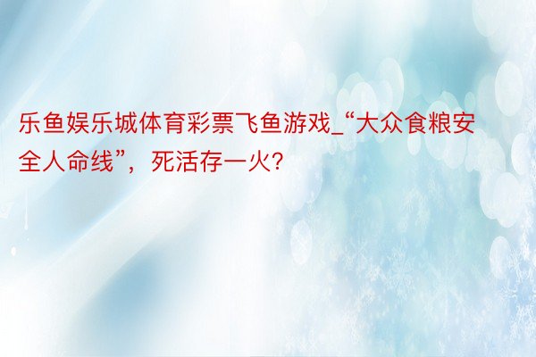 乐鱼娱乐城体育彩票飞鱼游戏_“大众食粮安全人命线”，死活存一火？