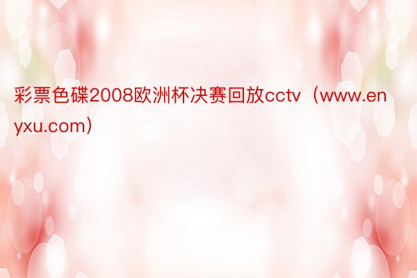 彩票色碟2008欧洲杯决赛回放cctv（www.enyxu.com）