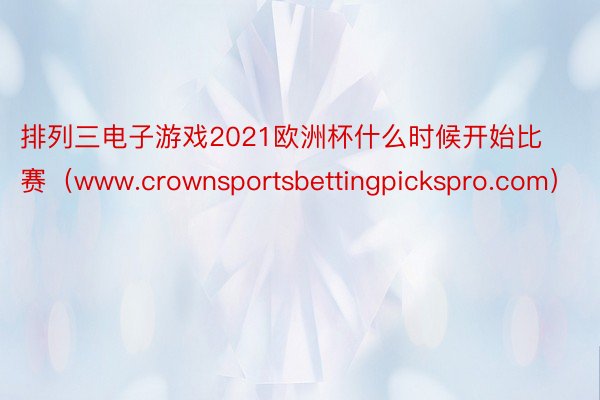排列三电子游戏2021欧洲杯什么时候开始比赛（www.crownsportsbettingpicks