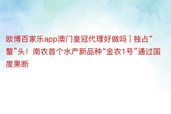 欧博百家乐app澳门皇冠代理好做吗 | 独占“螯”头！南农首个水产新品种“金农1号”通过国度果断