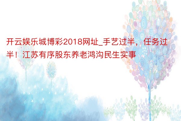 开云娱乐城博彩2018网址_手艺过半，任务过半！江苏有序股东养老鸿沟民生实事