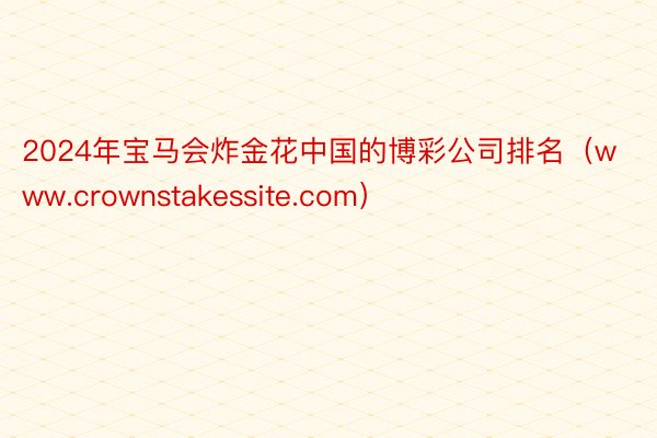 2024年宝马会炸金花中国的博彩公司排名（www.crownstakessite.com）