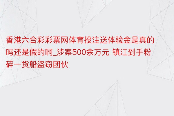 香港六合彩彩票网体育投注送体验金是真的吗还是假的啊_涉案500余万元 镇江到手粉碎一货船盗窃团伙