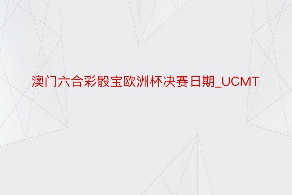 澳门六合彩骰宝欧洲杯决赛日期_UCMT