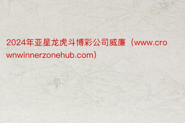 2024年亚星龙虎斗博彩公司威廉（www.crownwinnerzonehub.com）