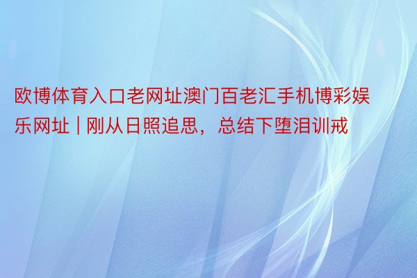 欧博体育入口老网址澳门百老汇手机博彩娱乐网址 | 刚从日照追思，总结下堕泪训戒