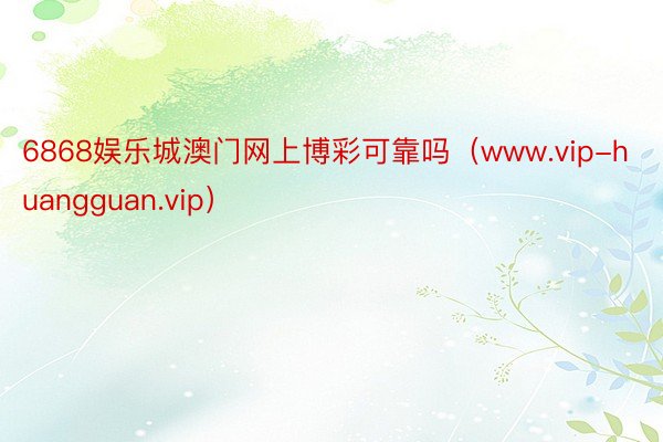 6868娱乐城澳门网上博彩可靠吗（www.vip-huangguan.vip）