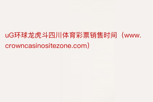 uG环球龙虎斗四川体育彩票销售时间（www.crowncasinositezone.com）