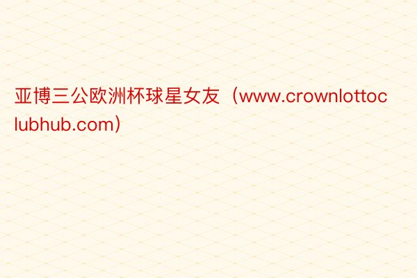 亚博三公欧洲杯球星女友（www.crownlottoclubhub.com）