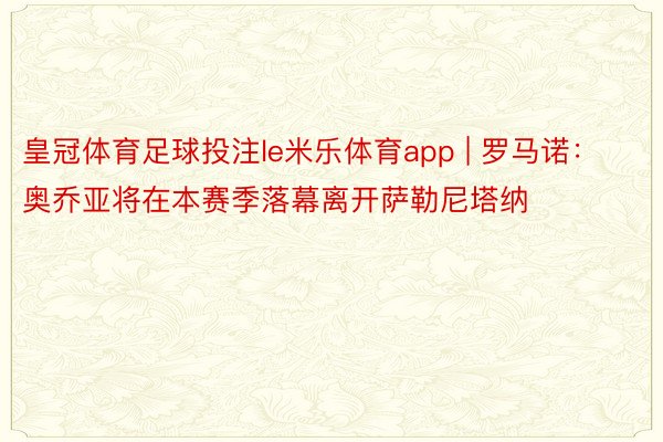 皇冠体育足球投注le米乐体育app | 罗马诺：奥乔亚将在本赛季落幕离开萨勒尼塔纳