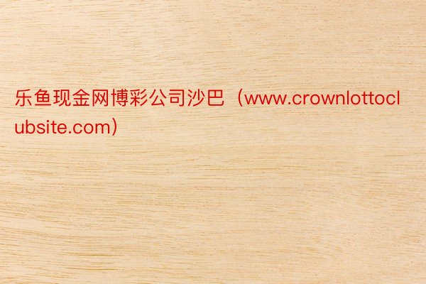 乐鱼现金网博彩公司沙巴（www.crownlottoclubsite.com）