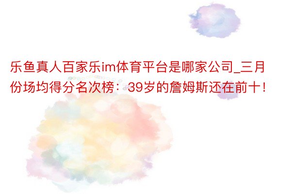 乐鱼真人百家乐im体育平台是哪家公司_三月份场均得分名次榜：39岁的詹姆斯还在前十！