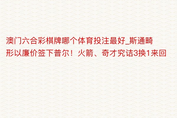 澳门六合彩棋牌哪个体育投注最好_斯通畸形以廉价签下普尔！火箭、奇才究诘3换1来回