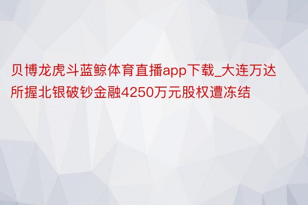 贝博龙虎斗蓝鲸体育直播app下载_大连万达所握北银破钞金融4250万元股权遭冻结