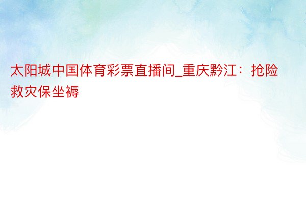 太阳城中国体育彩票直播间_重庆黔江：抢险救灾保坐褥