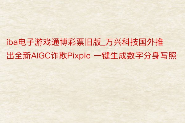 iba电子游戏通博彩票旧版_万兴科技国外推出全新AIGC诈欺Pixpic 一键生成数字分身写照