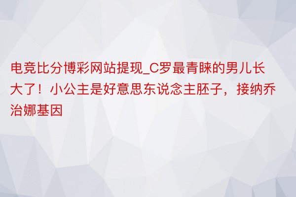 电竞比分博彩网站提现_C罗最青睐的男儿长大了！小公主是好意思东说念主胚子，接纳乔治娜基因