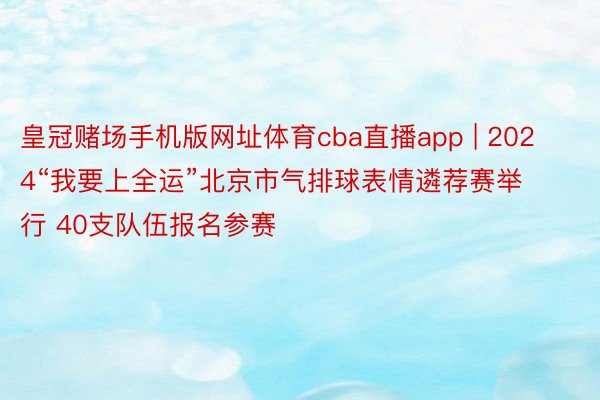 皇冠赌场手机版网址体育cba直播app | 2024“我要上全运”北京市气排球表情遴荐赛举行 40支队伍报名参赛