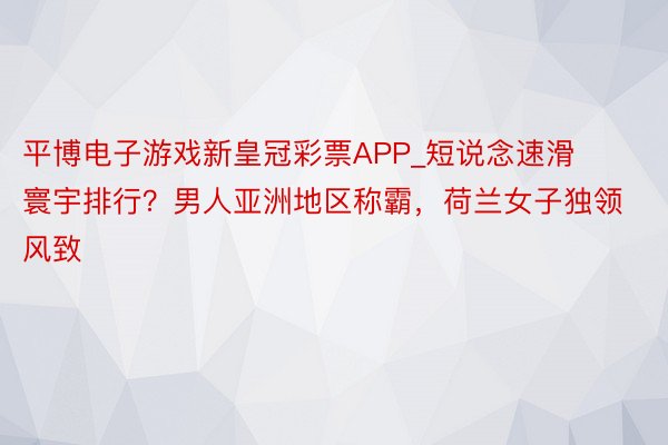 平博电子游戏新皇冠彩票APP_短说念速滑寰宇排行？男人亚洲地区称霸，荷兰女子独领风致