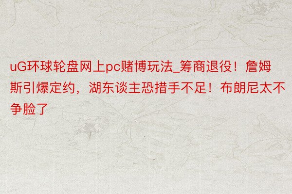 uG环球轮盘网上pc赌博玩法_筹商退役！詹姆斯引爆定约，湖东谈主恐措手不足！布朗尼太不争脸了